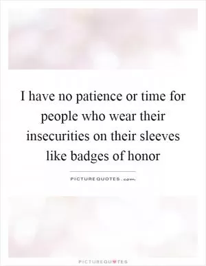 I have no patience or time for people who wear their insecurities on their sleeves like badges of honor Picture Quote #1