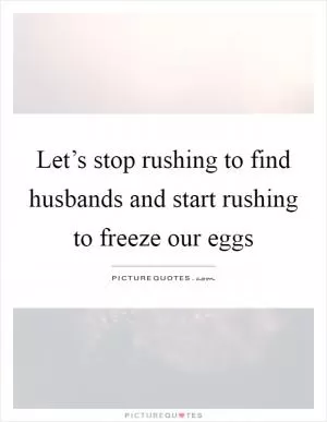 Let’s stop rushing to find husbands and start rushing to freeze our eggs Picture Quote #1