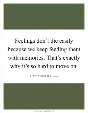Feelings don’t die easily because we keep feeding them with memories. That’s exactly why it’s so hard to move on Picture Quote #1