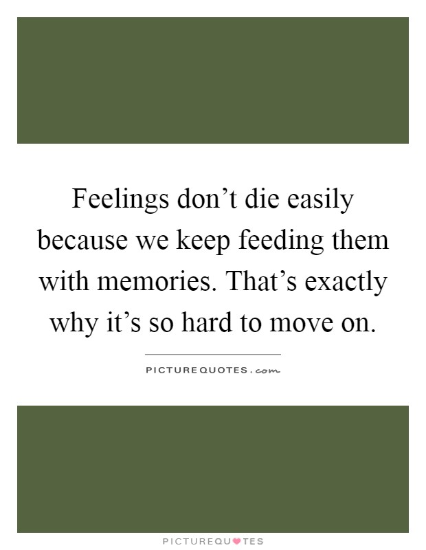 Feelings don't die easily because we keep feeding them with memories. That's exactly why it's so hard to move on Picture Quote #1