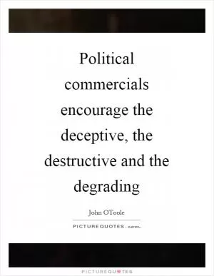 Political commercials encourage the deceptive, the destructive and the degrading Picture Quote #1