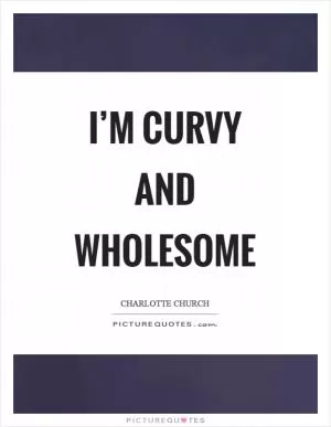 I’m curvy and wholesome Picture Quote #1