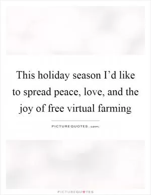 This holiday season I’d like to spread peace, love, and the joy of free virtual farming Picture Quote #1