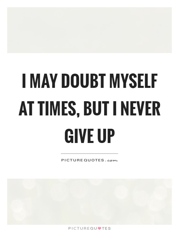 I may doubt myself at times, but I never give up Picture Quote #1