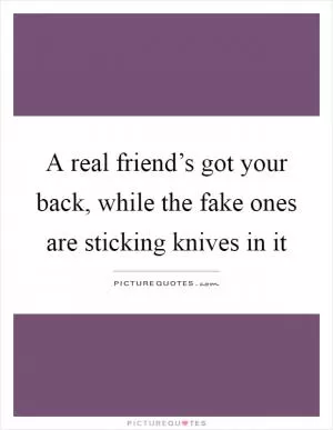 A real friend’s got your back, while the fake ones are sticking knives in it Picture Quote #1