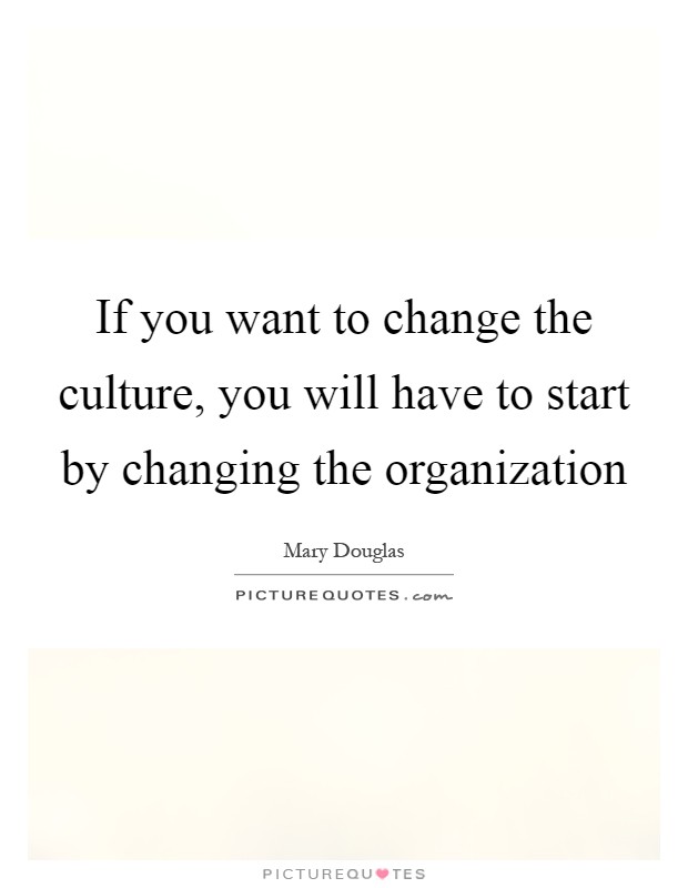 If you want to change the culture, you will have to start by changing the organization Picture Quote #1