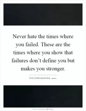 Never hate the times where you failed. These are the times where you show that failures don’t define you but makes you stronger Picture Quote #1