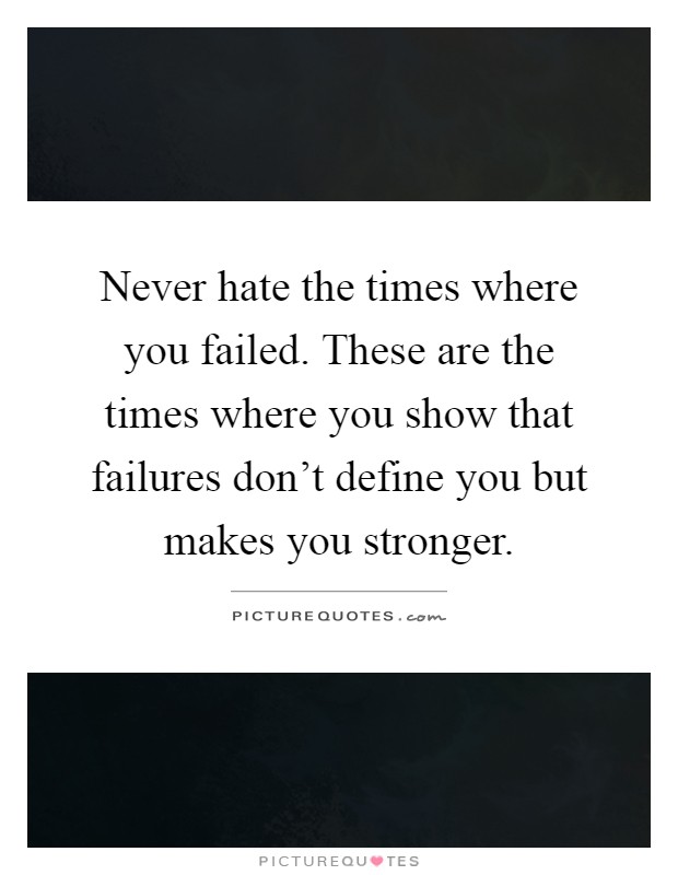 Never hate the times where you failed. These are the times where you show that failures don't define you but makes you stronger Picture Quote #1