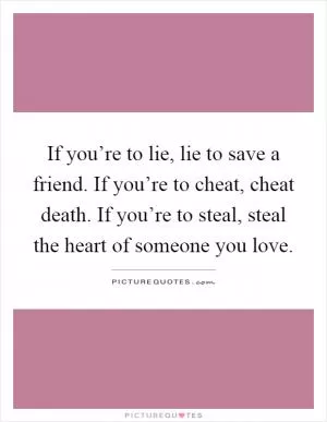 If you’re to lie, lie to save a friend. If you’re to cheat, cheat death. If you’re to steal, steal the heart of someone you love Picture Quote #1