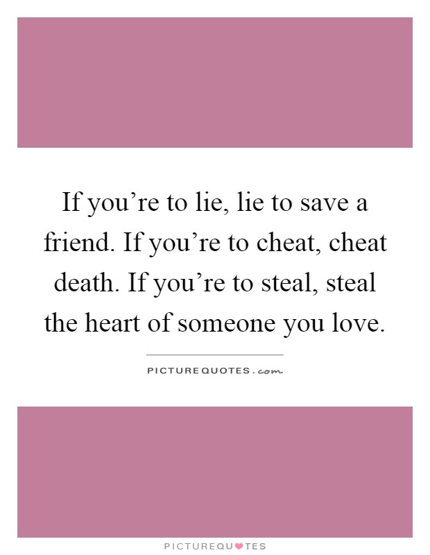If you're to lie, lie to save a friend. If you're to cheat, cheat death. If you're to steal, steal the heart of someone you love Picture Quote #1