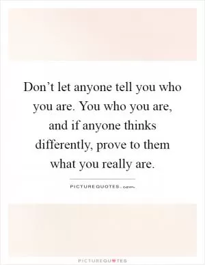 Don’t let anyone tell you who you are. You who you are, and if anyone thinks differently, prove to them what you really are Picture Quote #1