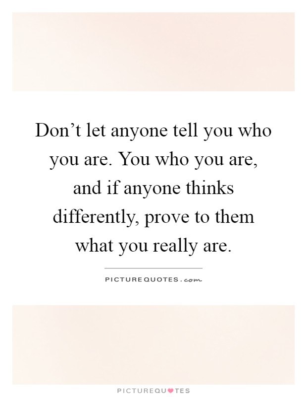 Don't let anyone tell you who you are. You who you are, and if anyone thinks differently, prove to them what you really are Picture Quote #1