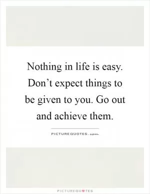 Nothing in life is easy. Don’t expect things to be given to you. Go out and achieve them Picture Quote #1
