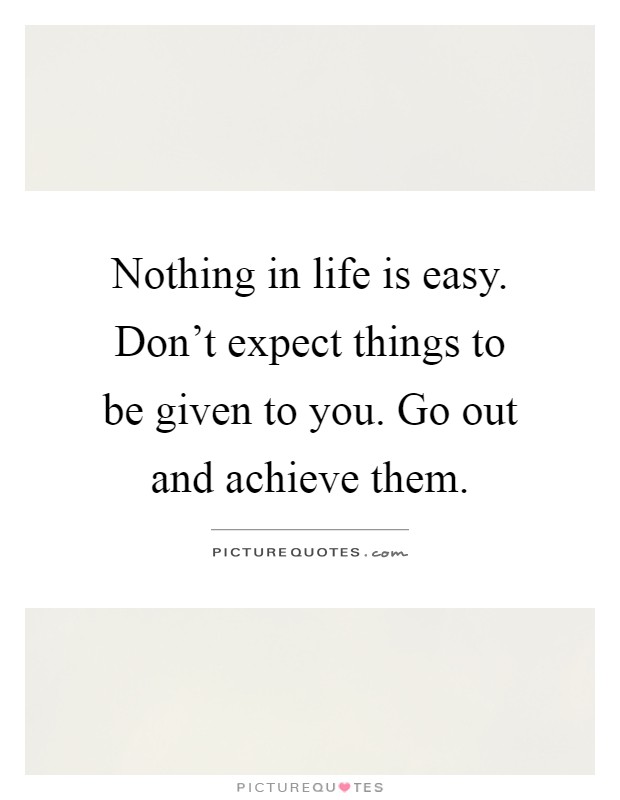 Nothing in life is easy. Don't expect things to be given to you. Go out and achieve them Picture Quote #1