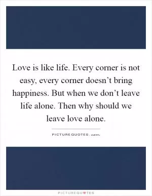 Love is like life. Every corner is not easy, every corner doesn’t bring happiness. But when we don’t leave life alone. Then why should we leave love alone Picture Quote #1