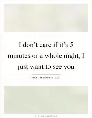 I don’t care if it’s 5 minutes or a whole night, I just want to see you Picture Quote #1