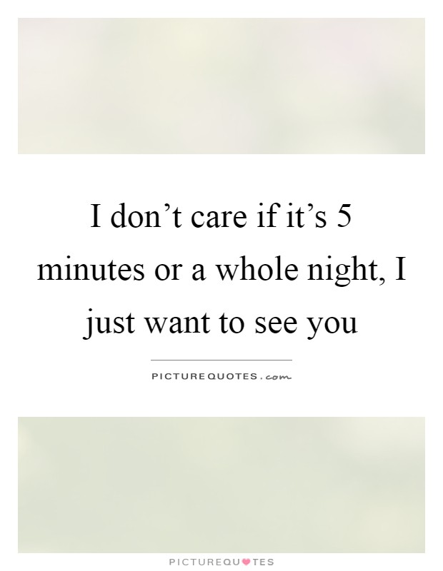 I don't care if it's 5 minutes or a whole night, I just want to see you Picture Quote #1