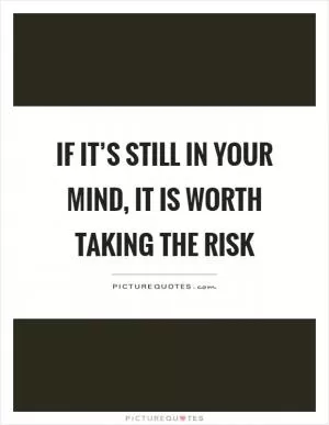 If it’s still in your mind, it is worth taking the risk Picture Quote #1