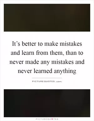 It’s better to make mistakes and learn from them, than to never made any mistakes and never learned anything Picture Quote #1