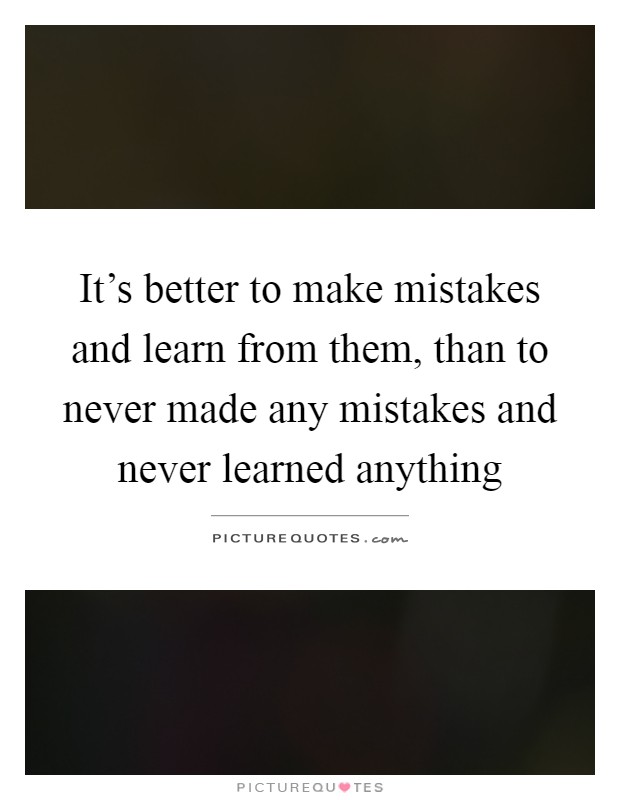 It's better to make mistakes and learn from them, than to never made any mistakes and never learned anything Picture Quote #1