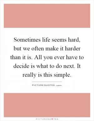 Sometimes life seems hard, but we often make it harder than it is. All you ever have to decide is what to do next. It really is this simple Picture Quote #1