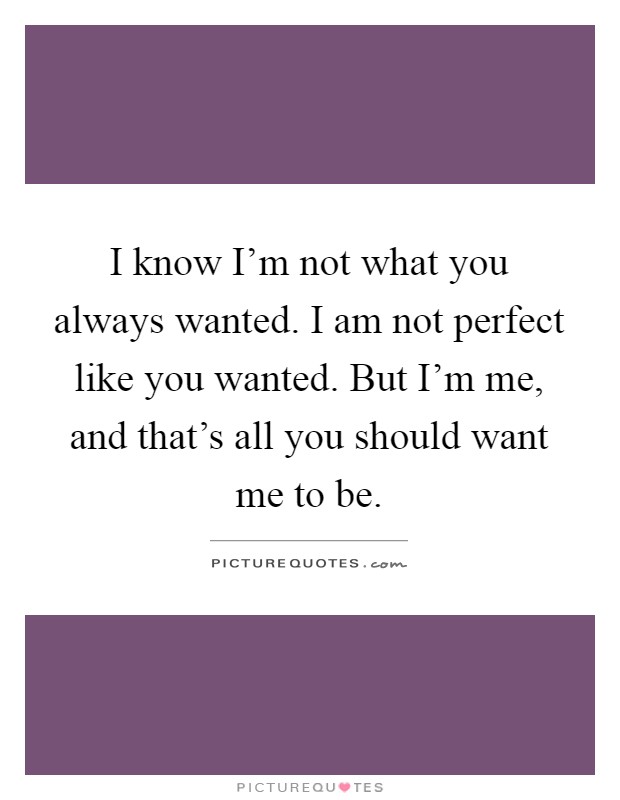 I know I'm not what you always wanted. I am not perfect like you wanted. But I'm me, and that's all you should want me to be Picture Quote #1