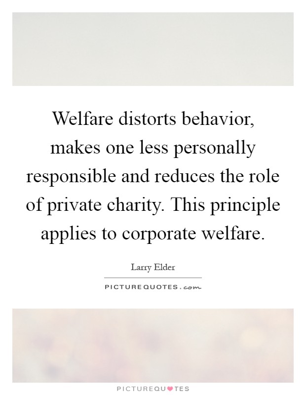 Welfare distorts behavior, makes one less personally responsible and reduces the role of private charity. This principle applies to corporate welfare Picture Quote #1