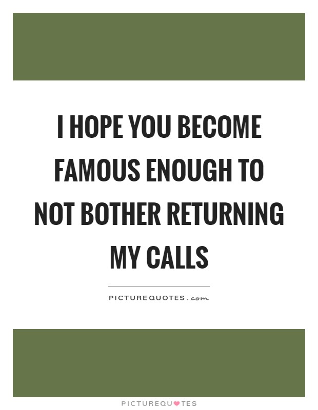 I hope you become famous enough to not bother returning my calls Picture Quote #1