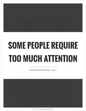 Some people require too much attention Picture Quote #1