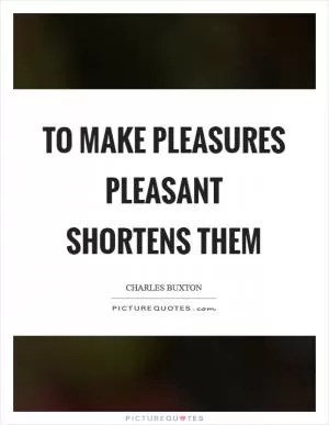 To make pleasures pleasant shortens them Picture Quote #1