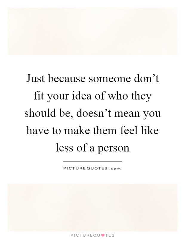 Just because someone don't fit your idea of who they should be, doesn't mean you have to make them feel like less of a person Picture Quote #1