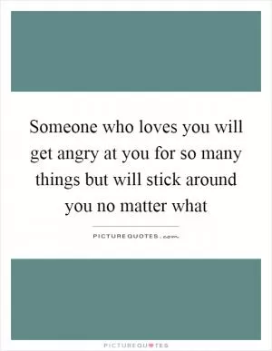 Someone who loves you will get angry at you for so many things but will stick around you no matter what Picture Quote #1