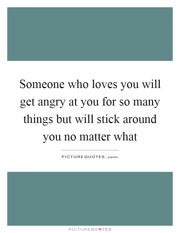 Someone who loves you will get angry at you for so many things but will stick around you no matter what Picture Quote #1