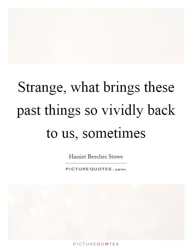 Strange, what brings these past things so vividly back to us, sometimes Picture Quote #1