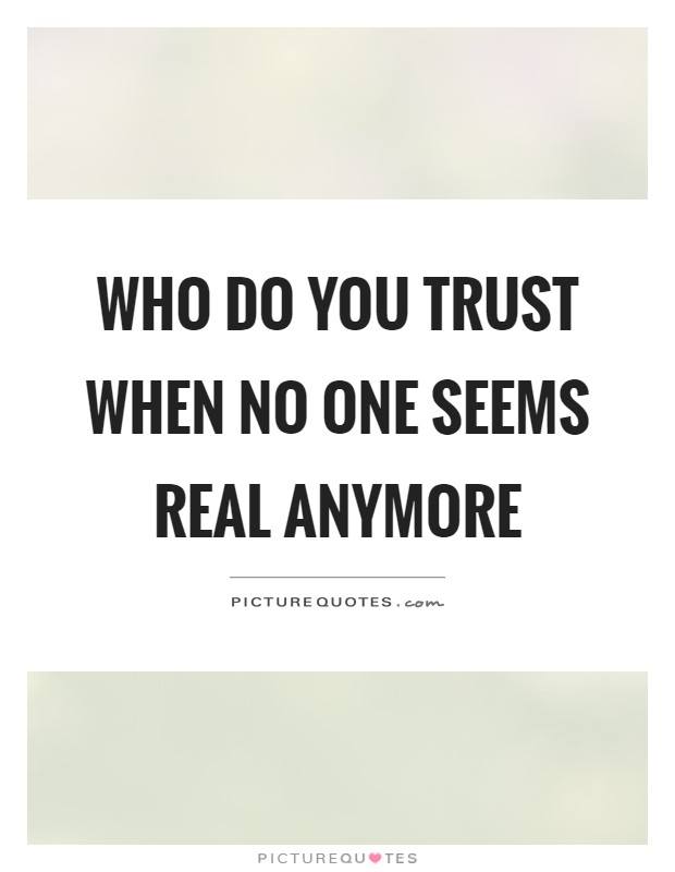 Who do you trust when no one seems real anymore Picture Quote #1