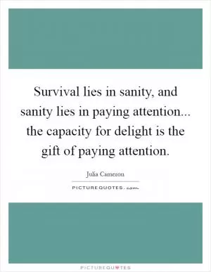 Survival lies in sanity, and sanity lies in paying attention... the capacity for delight is the gift of paying attention Picture Quote #1