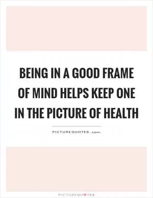 Being in a good frame of mind helps keep one in the picture of health Picture Quote #1