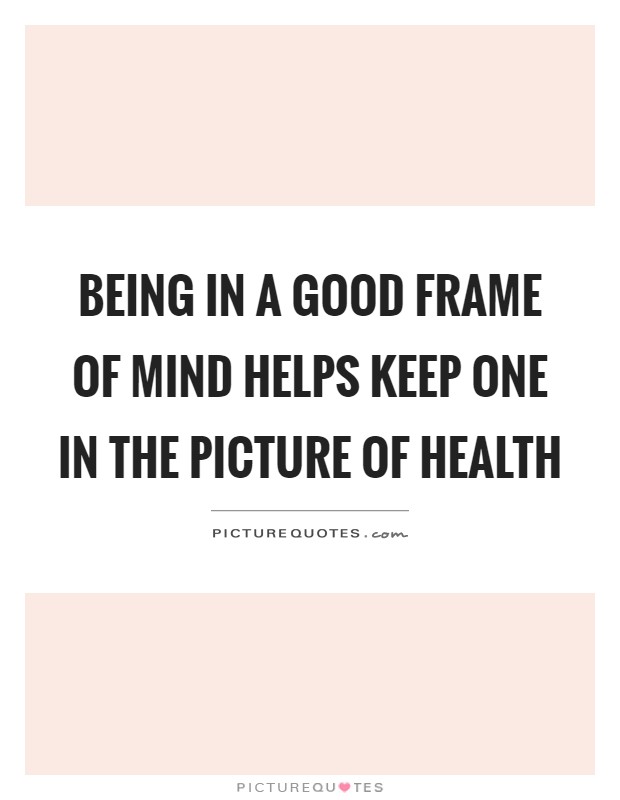 Being in a good frame of mind helps keep one in the picture of health Picture Quote #1