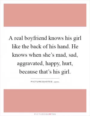 A real boyfriend knows his girl like the back of his hand. He knows when she’s mad, sad, aggravated, happy, hurt, because that’s his girl Picture Quote #1