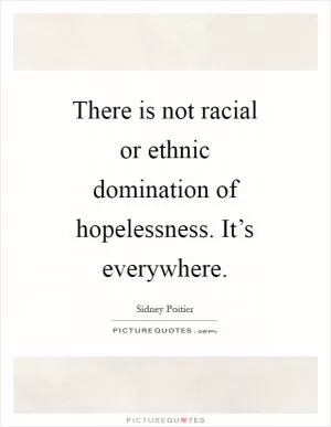 There is not racial or ethnic domination of hopelessness. It’s everywhere Picture Quote #1