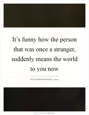 It’s funny how the person that was once a stranger, suddenly means the world to you now Picture Quote #1