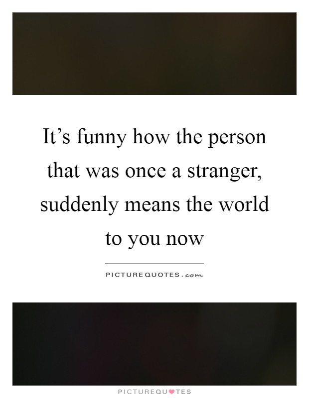 It's funny how the person that was once a stranger, suddenly means the world to you now Picture Quote #1