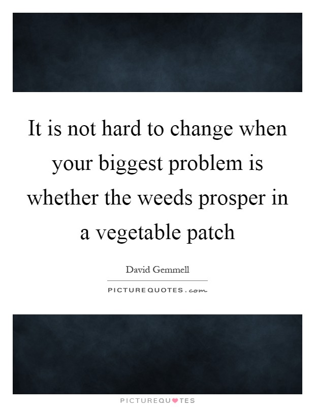 It is not hard to change when your biggest problem is whether the weeds prosper in a vegetable patch Picture Quote #1