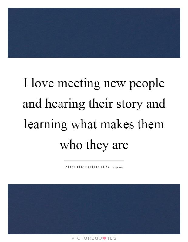 I love meeting new people and hearing their story and learning what makes them who they are Picture Quote #1