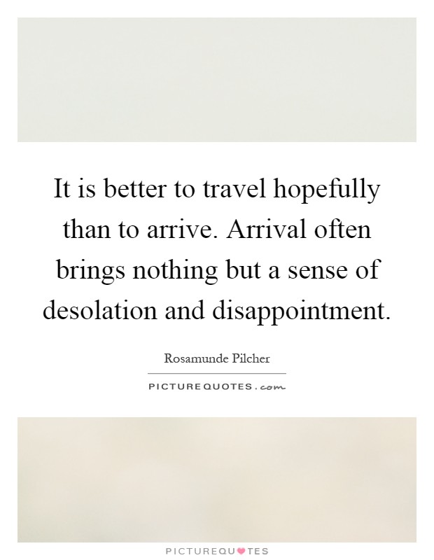 It is better to travel hopefully than to arrive. Arrival often brings nothing but a sense of desolation and disappointment Picture Quote #1