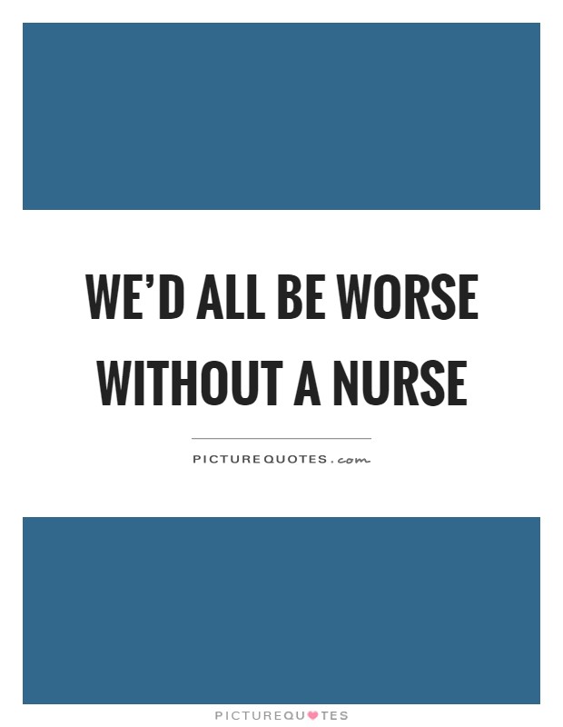 We'd all be worse without a nurse Picture Quote #1