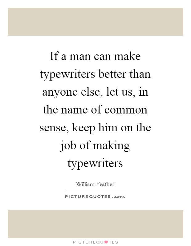 If a man can make typewriters better than anyone else, let us, in the name of common sense, keep him on the job of making typewriters Picture Quote #1