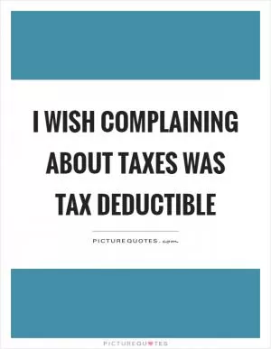 I wish complaining about taxes was tax deductible Picture Quote #1