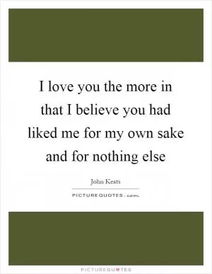 I love you the more in that I believe you had liked me for my own sake and for nothing else Picture Quote #1