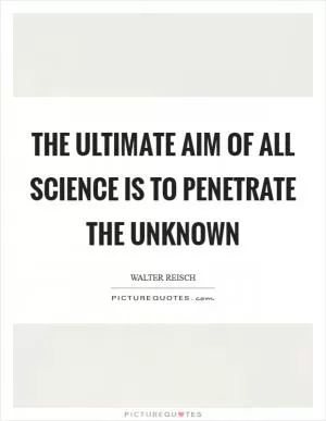 The ultimate aim of all science is to penetrate the unknown Picture Quote #1